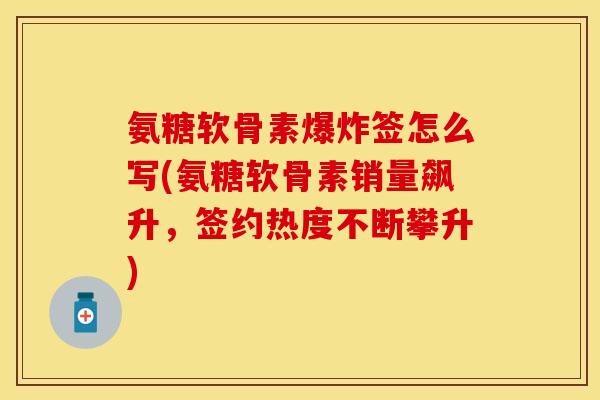 氨糖软骨素爆炸签怎么写(氨糖软骨素销量飙升，签约热度不断攀升)