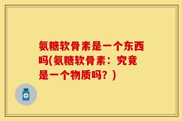 氨糖软骨素是一个东西吗(氨糖软骨素：究竟是一个物质吗？)