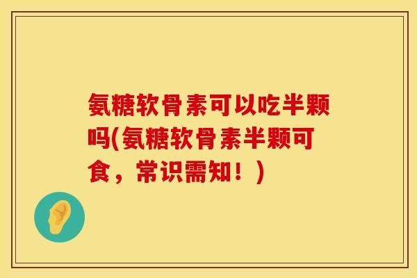 氨糖软骨素可以吃半颗吗(氨糖软骨素半颗可食,常识需知!) 氨糖软骨素可以吃半颗吗(氨糖软骨素半颗可食,常识需知!)