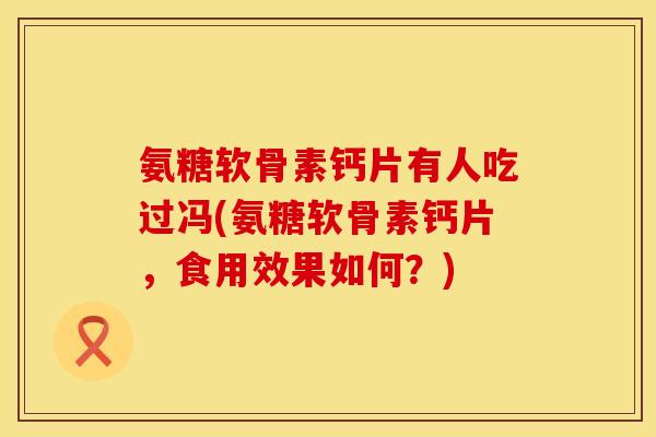 氨糖软骨素钙片有人吃过冯(氨糖软骨素钙片，食用效果如何？)