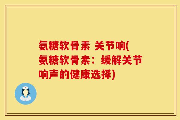 氨糖软骨素 关节响(氨糖软骨素：缓解关节响声的健康选择)