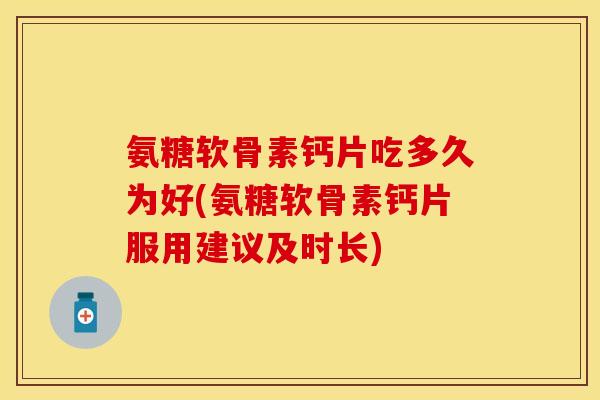 氨糖软骨素钙片吃多久为好(氨糖软骨素钙片服用建议及时长) 氨糖软骨素钙片吃多久为好(氨糖软骨素钙片服用建议及时长)