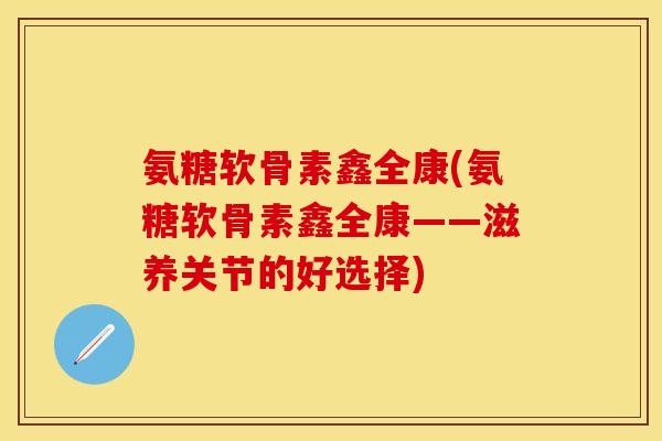 氨糖软骨素鑫全康(氨糖软骨素鑫全康——滋养关节的好选择)