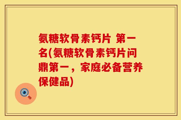 氨糖软骨素钙片 第一名(氨糖软骨素钙片问鼎第一，家庭必备营养保健品)