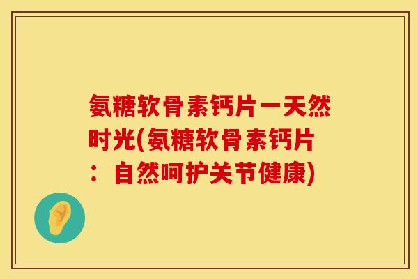 氨糖软骨素钙片一天然时光(氨糖软骨素钙片：自然呵护关节健康)