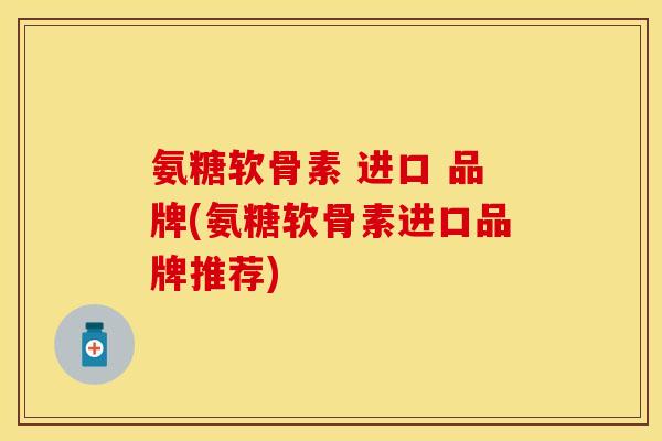 氨糖软骨素 进口 品牌(氨糖软骨素进口品牌推荐) 氨糖软骨素 进口 品牌(氨糖软骨素进口品牌推荐)