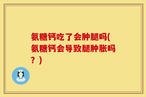 氨糖钙吃了会肿腿吗(氨糖钙会导致腿肿胀吗？)