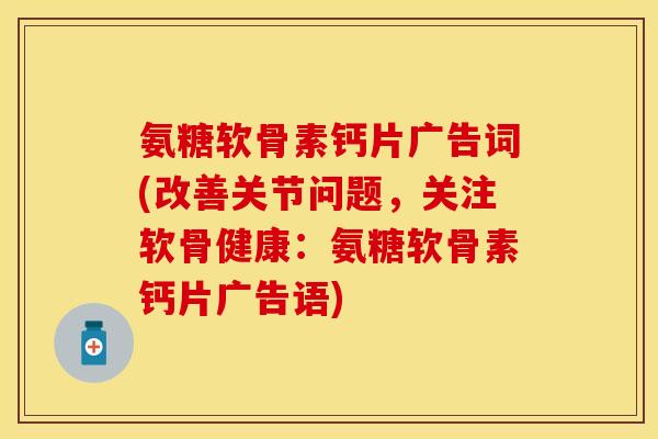 氨糖软骨素钙片广告词(改善关节问题,关注软骨健康:氨糖软骨素钙片广告语) 氨糖软骨素钙片广告词(改善关节问题,关注软骨健康:氨糖软骨素钙片广告语)