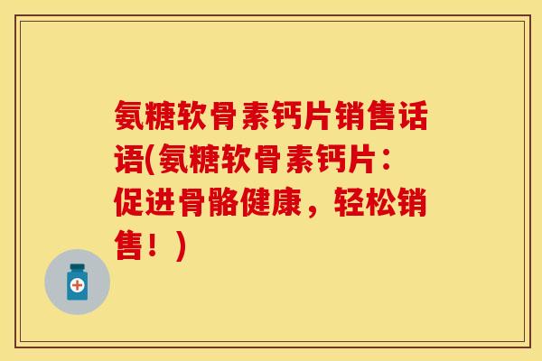 氨糖软骨素钙片销售话语(氨糖软骨素钙片：促进骨骼健康，轻松销售！)
