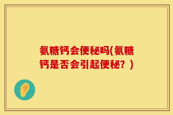 氨糖钙会便秘吗(氨糖钙是否会引起便秘？)