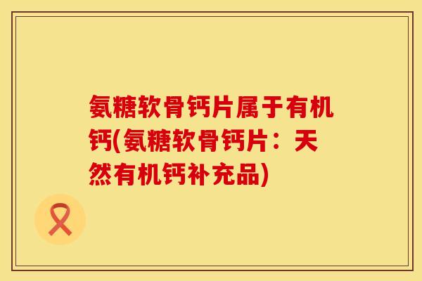 氨糖软骨钙片属于有机钙(氨糖软骨钙片：天然有机钙补充品)
