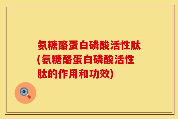 氨糖酪蛋白磷酸活性肽(氨糖酪蛋白磷酸活性肽的作用和功效)