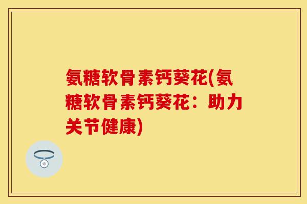 氨糖软骨素钙葵花(氨糖软骨素钙葵花：助力关节健康)