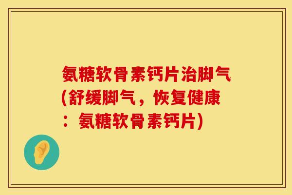 氨糖软骨素钙片治脚气(舒缓脚气，恢复健康：氨糖软骨素钙片)