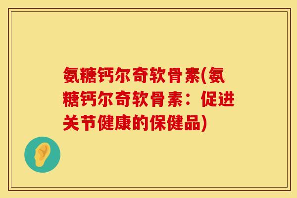 氨糖钙尔奇软骨素(氨糖钙尔奇软骨素：促进关节健康的保健品)