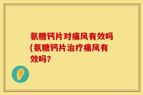 氨糖钙片对痛风有效吗(氨糖钙片治疗痛风有效吗?