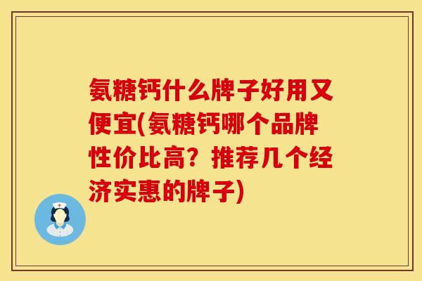 氨糖钙什么牌子好用又便宜(氨糖钙哪个品牌性价比高?推荐几个经济实惠的牌子) 氨糖钙什么牌子好用又便宜(氨糖钙哪个品牌性价比高?推荐几个经济实惠的牌子)