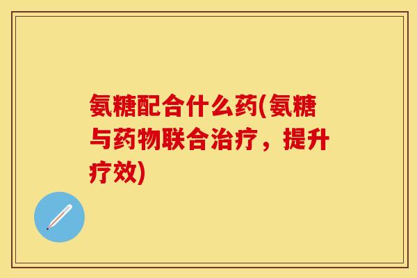 氨糖配合什么药(氨糖与药物联合治疗，提升疗效)