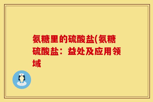 氨糖里的硫酸盐(氨糖硫酸盐：益处及应用领域