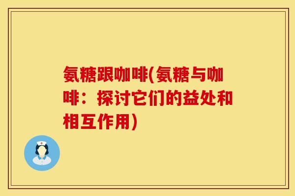 氨糖跟咖啡(氨糖与咖啡：探讨它们的益处和相互作用)
