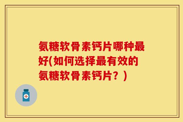 氨糖软骨素钙片哪种最好(如何选择最有效的氨糖软骨素钙片？)