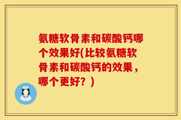 氨糖软骨素和碳酸钙哪个效果好(比较氨糖软骨素和碳酸钙的效果,哪个更好?) 氨糖软骨素和碳酸钙哪个效果好(比较氨糖软骨素和碳酸钙的效果,哪个更好?)