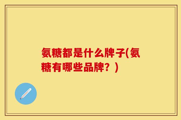 氨糖都是什么牌子(氨糖有哪些品牌？)