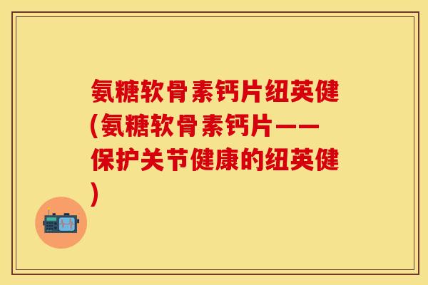 氨糖软骨素钙片纽英健(氨糖软骨素钙片——保护关节健康的纽英健)