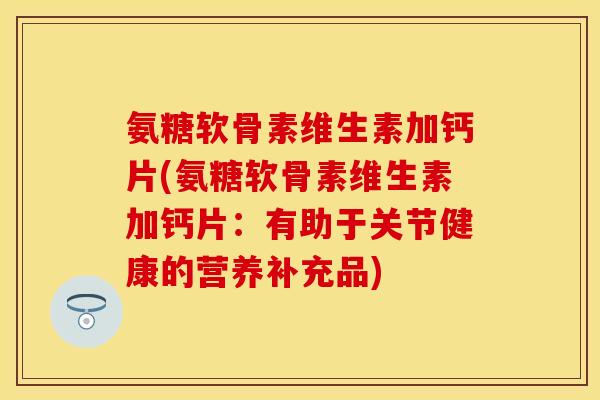 氨糖软骨素维生素加钙片(氨糖软骨素维生素加钙片：有助于关节健康的营养补充品)