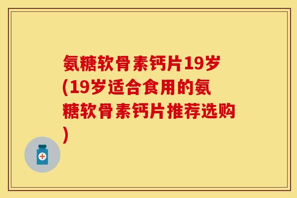 氨糖软骨素钙片19岁(19岁适合食用的氨糖软骨素钙片推荐选购)