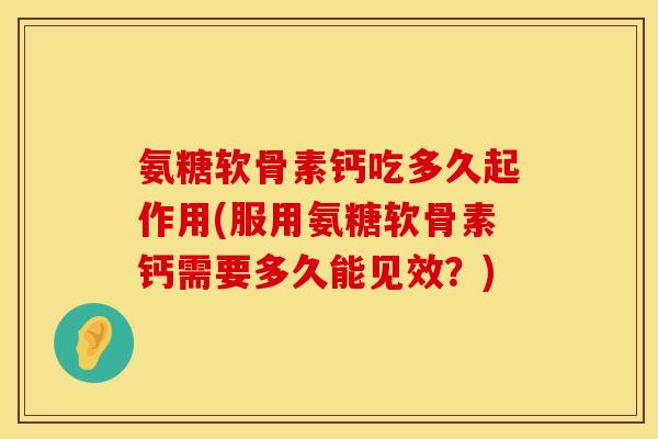 氨糖软骨素钙吃多久起作用(服用氨糖软骨素钙需要多久能见效？)