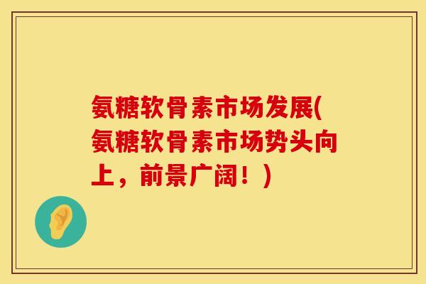 氨糖软骨素市场发展(氨糖软骨素市场势头向上，前景广阔！)