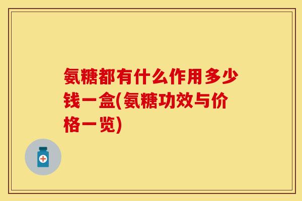 氨糖都有什么作用多少钱一盒(氨糖功效与价格一览) 氨糖都有什么作用多少钱一盒(氨糖功效与价格一览)