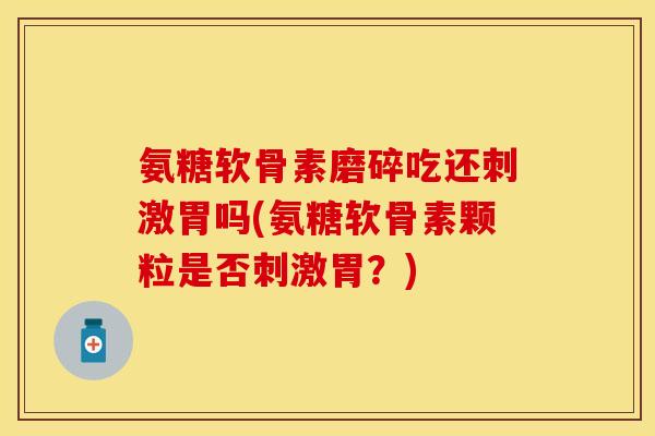 氨糖软骨素磨碎吃还刺激胃吗(氨糖软骨素颗粒是否刺激胃？)