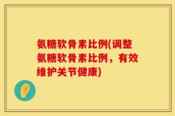 氨糖软骨素比例(调整氨糖软骨素比例，有效维护关节健康)