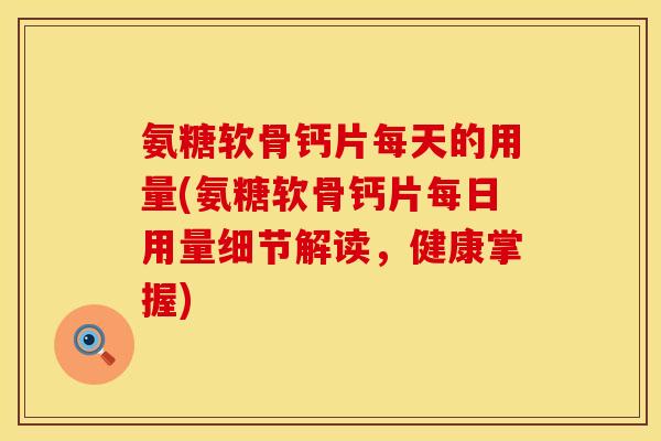 氨糖软骨钙片每天的用量(氨糖软骨钙片每日用量细节解读，健康掌握)