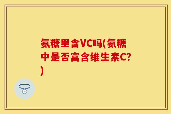 氨糖里含VC吗(氨糖中是否富含维生素C？)