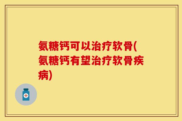 氨糖钙可以软骨(氨糖钙有望软骨) 氨糖钙可以软骨(氨糖钙有望软骨)