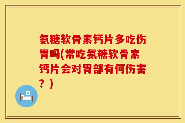 氨糖软骨素钙片多吃伤胃吗(常吃氨糖软骨素钙片会对胃部有何伤害？)