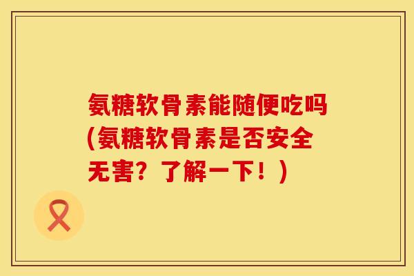 氨糖软骨素能随便吃吗(氨糖软骨素是否安全无害？了解一下！)
