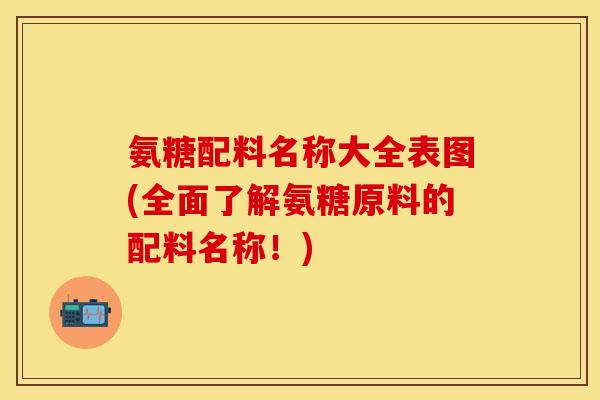 氨糖配料名称大全表图(全面了解氨糖原料的配料名称!)
