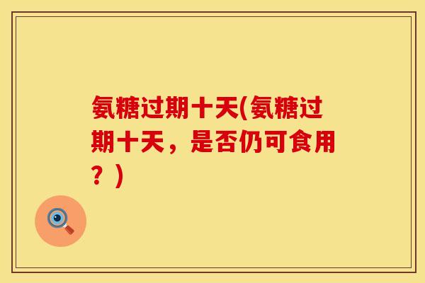 氨糖过期十天(氨糖过期十天，是否仍可食用？)