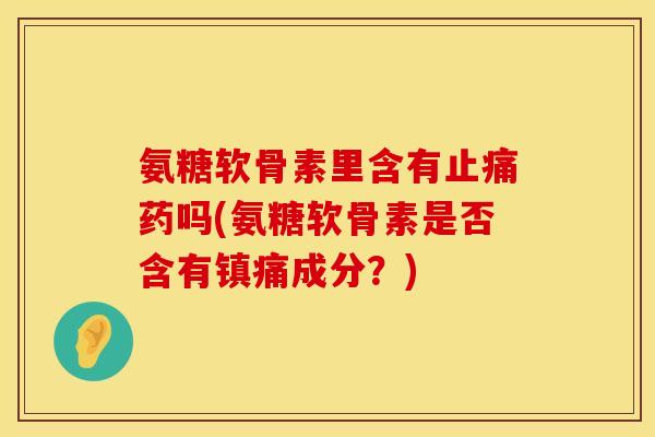 氨糖软骨素里含有止痛药吗(氨糖软骨素是否含有镇痛成分？)
