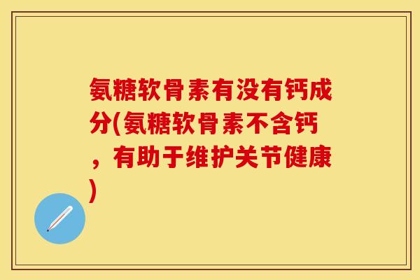氨糖软骨素有没有钙成分(氨糖软骨素不含钙,有助于维护关节健康) 氨糖软骨素有没有钙成分(氨糖软骨素不含钙,有助于维护关节健康)