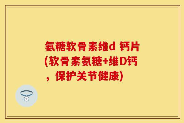 氨糖软骨素维d 钙片(软骨素氨糖+维D钙,保护关节健康) 氨糖软骨素维d 钙片(软骨素氨糖+维D钙,保护关节健康)