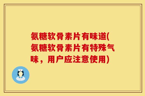 氨糖软骨素片有味道(氨糖软骨素片有特殊气味，用户应注意使用)