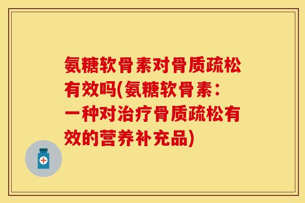 氨糖软骨素对骨质疏松有效吗(氨糖软骨素：一种对治疗骨质疏松有效的营养补充品)