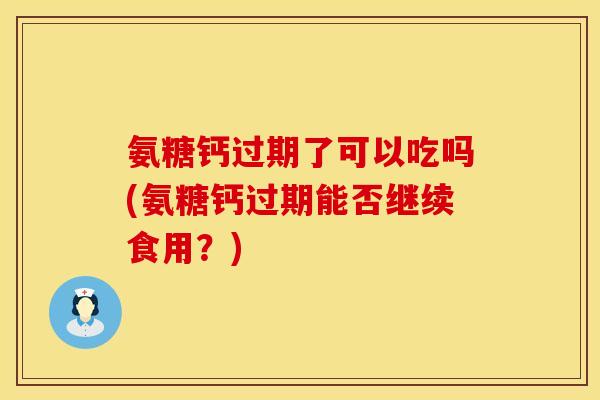 氨糖钙过期了可以吃吗(氨糖钙过期能否继续食用？)
