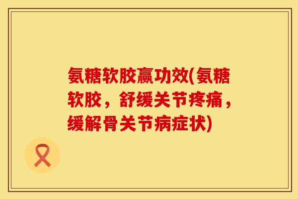 氨糖软胶赢功效(氨糖软胶,舒缓关节,缓解骨关节症状) 氨糖软胶赢功效(氨糖软胶,舒缓关节,缓解骨关节症状)