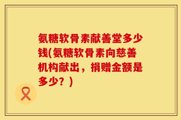 氨糖软骨素献善堂多少钱(氨糖软骨素向慈善机构献出，捐赠金额是多少？)